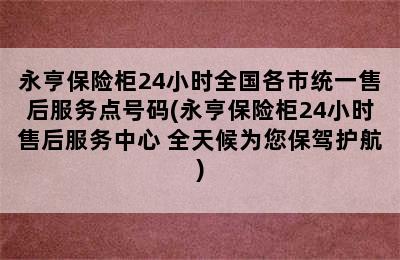 永亨保险柜24小时全国各市统一售后服务点号码(永亨保险柜24小时售后服务中心 全天候为您保驾护航)